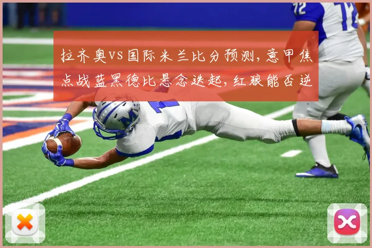 拉齐奥vs国际米兰比分预测,意甲焦点战蓝黑德比悬念迭起,红狼能否逆袭