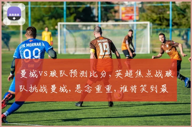 曼城vs狼队预测比分,英超焦点战狼队挑战曼城,悬念重重,谁将笑到最后