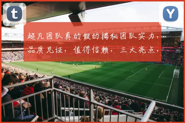 超凡团队真的假的揭秘团队实力，品质见证，值得信赖，三大亮点，不容错过