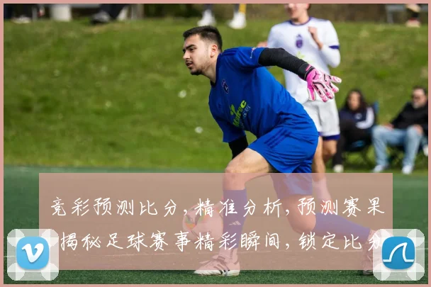 竞彩预测比分,精准分析,预测赛果,揭秘足球赛事精彩瞬间,锁定比分关键