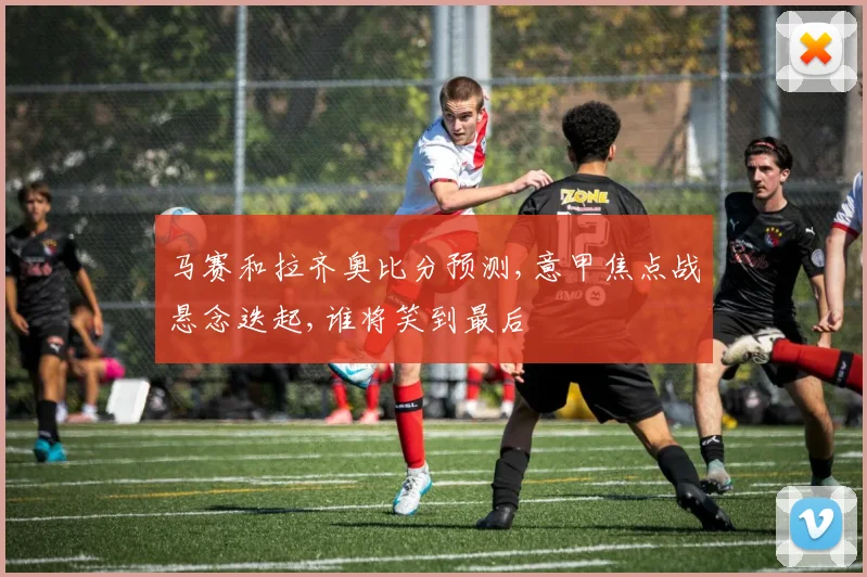 马赛和拉齐奥比分预测,意甲焦点战悬念迭起,谁将笑到最后