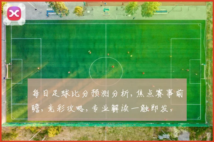 每日足球比分预测分析,焦点赛事前瞻,竞彩攻略,专业解读一触即发,